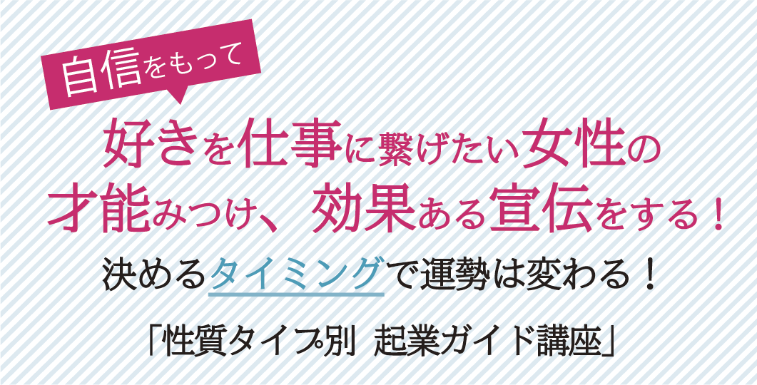 自信を持って好きを仕事につなげたい女性の才能みつけ、効果ある宣伝をする!決めるタイミングで運勢は変わる!「性質タイプ別起業ガイド講座」