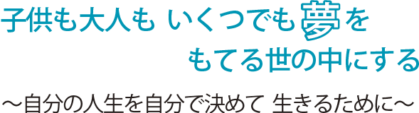 子供も大人もいくつでも夢をもてる世の中にする~自分の人生を自分で決めて 生きるために~